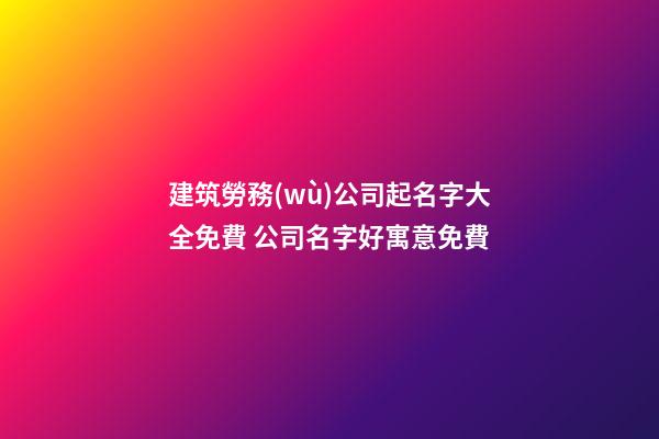 建筑勞務(wù)公司起名字大全免費 公司名字好寓意免費-第1張-公司起名-玄機派